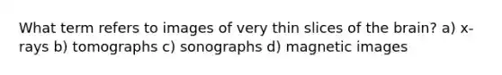 What term refers to images of very thin slices of the brain? a) x-rays b) tomographs c) sonographs d) magnetic images