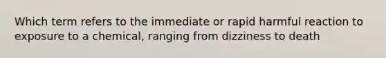 Which term refers to the immediate or rapid harmful reaction to exposure to a chemical, ranging from dizziness to death