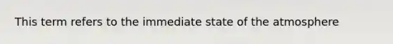 This term refers to the immediate state of the atmosphere