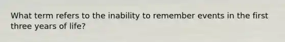 What term refers to the inability to remember events in the first three years of life?