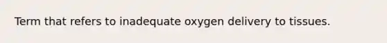 Term that refers to inadequate oxygen delivery to tissues.