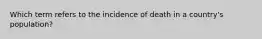 Which term refers to the incidence of death in a country's population?