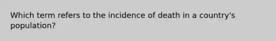 Which term refers to the incidence of death in a country's population?