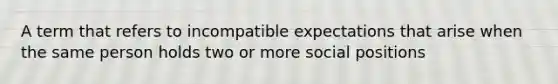 A term that refers to incompatible expectations that arise when the same person holds two or more social positions