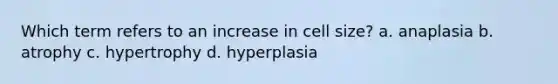 Which term refers to an increase in cell size? a. anaplasia b. atrophy c. hypertrophy d. hyperplasia