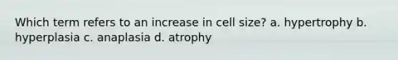 Which term refers to an increase in cell size? a. hypertrophy b. hyperplasia c. anaplasia d. atrophy