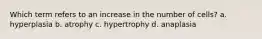 Which term refers to an increase in the number of cells? a. hyperplasia b. atrophy c. hypertrophy d. anaplasia