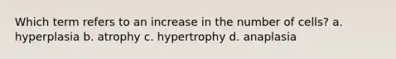 Which term refers to an increase in the number of cells? a. hyperplasia b. atrophy c. hypertrophy d. anaplasia