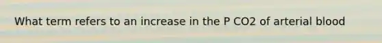 What term refers to an increase in the P CO2 of arterial blood