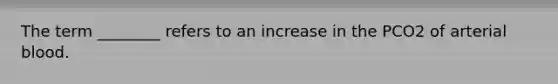 The term ________ refers to an increase in the PCO2 of arterial blood.