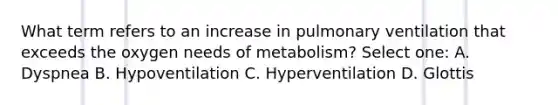 What term refers to an increase in pulmonary ventilation that exceeds the oxygen needs of metabolism? Select one: A. Dyspnea B. Hypoventilation C. Hyperventilation D. Glottis