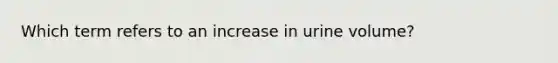 Which term refers to an increase in urine volume?