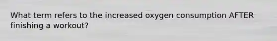 What term refers to the increased oxygen consumption AFTER finishing a workout?