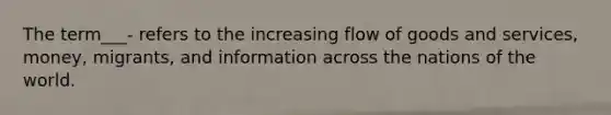 The term___- refers to the increasing flow of goods and services, money, migrants, and information across the nations of the world.