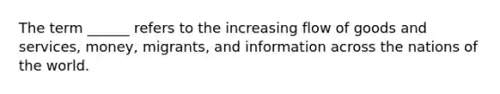 The term ______ refers to the increasing flow of goods and services, money, migrants, and information across the nations of the world.