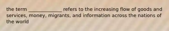 the term ______________ refers to the increasing flow of goods and services, money, migrants, and information across the nations of the world