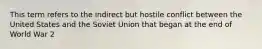 This term refers to the indirect but hostile conflict between the United States and the Soviet Union that began at the end of World War 2