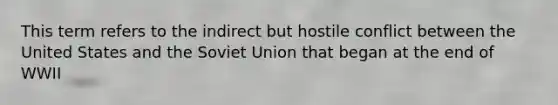 This term refers to the indirect but hostile conflict between the United States and the Soviet Union that began at the end of WWII