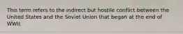 This term refers to the indirect but hostile conflict between the United States and the Soviet Union that began at the end of WWII.