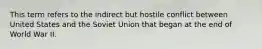 This term refers to the indirect but hostile conflict between United States and the Soviet Union that began at the end of World War II.