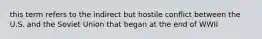 this term refers to the indirect but hostile conflict between the U.S. and the Soviet Union that began at the end of WWII