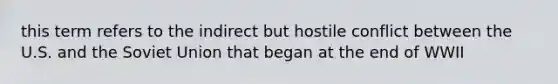 this term refers to the indirect but hostile conflict between the U.S. and the <a href='https://www.questionai.com/knowledge/kmhoGLx3kx-soviet-union' class='anchor-knowledge'>soviet union</a> that began at the end of WWII