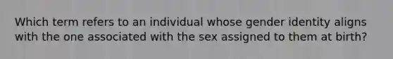 Which term refers to an individual whose gender identity aligns with the one associated with the sex assigned to them at birth?