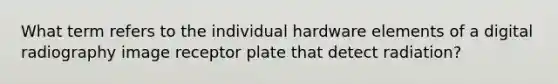 What term refers to the individual hardware elements of a digital radiography image receptor plate that detect radiation?