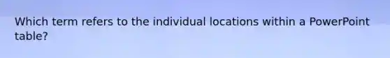 Which term refers to the individual locations within a PowerPoint table?