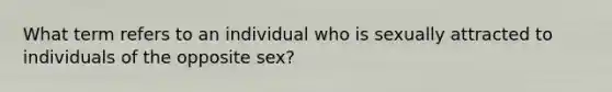 What term refers to an individual who is sexually attracted to individuals of the opposite sex?