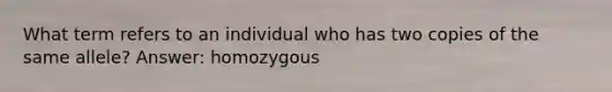 What term refers to an individual who has two copies of the same allele? Answer: homozygous