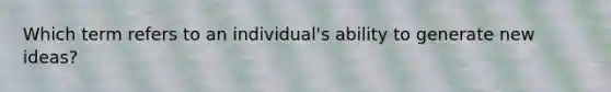 Which term refers to an individual's ability to generate new ideas?