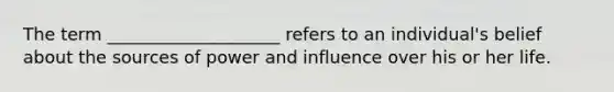 The term ____________________ refers to an individual's belief about the sources of power and influence over his or her life.