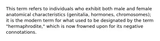 This term refers to individuals who exhibit both male and female anatomical characteristics (genitalia, hormones, chromosomes); it is the modern term for what used to be designated by the term "hermaphrodite," which is now frowned upon for its negative connotations.