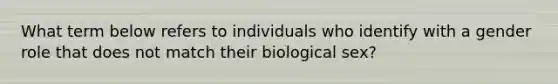 What term below refers to individuals who identify with a gender role that does not match their biological sex?