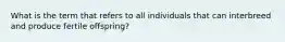 What is the term that refers to all individuals that can interbreed and produce fertile offspring?