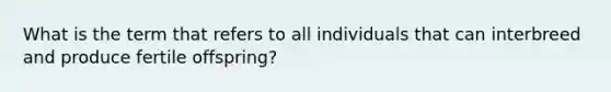 What is the term that refers to all individuals that can interbreed and produce fertile offspring?