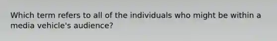 Which term refers to all of the individuals who might be within a media vehicle's audience?