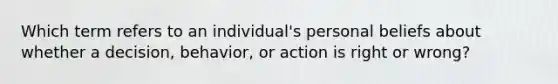 Which term refers to an individual's personal beliefs about whether a decision, behavior, or action is right or wrong?