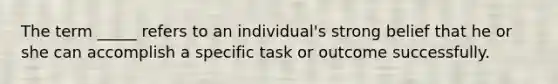 The term _____ refers to an individual's strong belief that he or she can accomplish a specific task or outcome successfully.