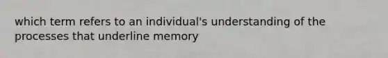 which term refers to an individual's understanding of the processes that underline memory