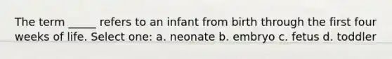 The term _____ refers to an infant from birth through the first four weeks of life. Select one: a. neonate b. embryo c. fetus d. toddler