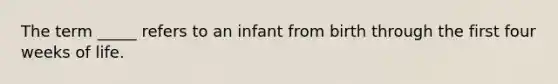 The term _____ refers to an infant from birth through the first four weeks of life.