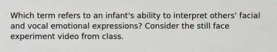 Which term refers to an infant's ability to interpret others' facial and vocal emotional expressions? Consider the still face experiment video from class.