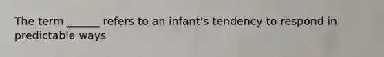 The term ______ refers to an infant's tendency to respond in predictable ways