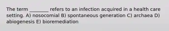 The term ________ refers to an infection acquired in a health care setting. A) nosocomial B) spontaneous generation C) archaea D) abiogenesis E) bioremediation