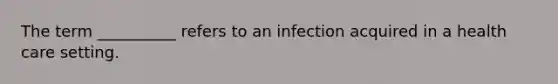 The term __________ refers to an infection acquired in a health care setting.