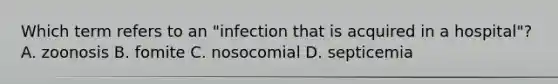 Which term refers to an "infection that is acquired in a hospital"? A. zoonosis B. fomite C. nosocomial D. septicemia