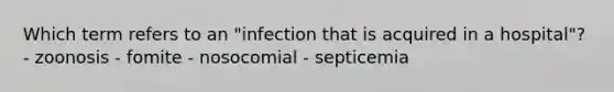 Which term refers to an "infection that is acquired in a hospital"? - zoonosis - fomite - nosocomial - septicemia