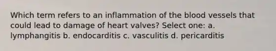 Which term refers to an inflammation of <a href='https://www.questionai.com/knowledge/k7oXMfj7lk-the-blood' class='anchor-knowledge'>the blood</a> vessels that could lead to damage of heart valves? Select one: a. lymphangitis b. endocarditis c. vasculitis d. pericarditis